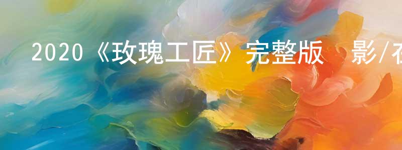 仇云燕發布2020《玫瑰工匠》完整版電影/在線觀看/百度云-美劇天堂